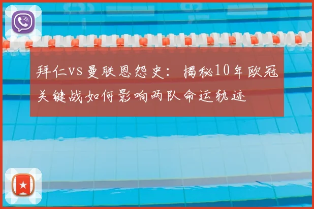 拜仁vs曼联恩怨史：揭秘10年欧冠关键战如何影响两队命运轨迹