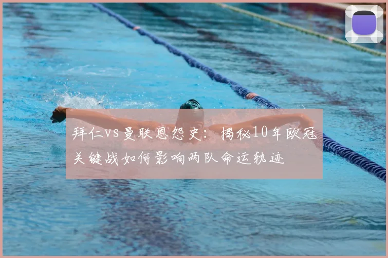 拜仁vs曼联恩怨史：揭秘10年欧冠关键战如何影响两队命运轨迹
