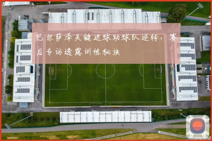 巴尔萨泽关键进球助球队逆转，赛后专访透露训练秘诀