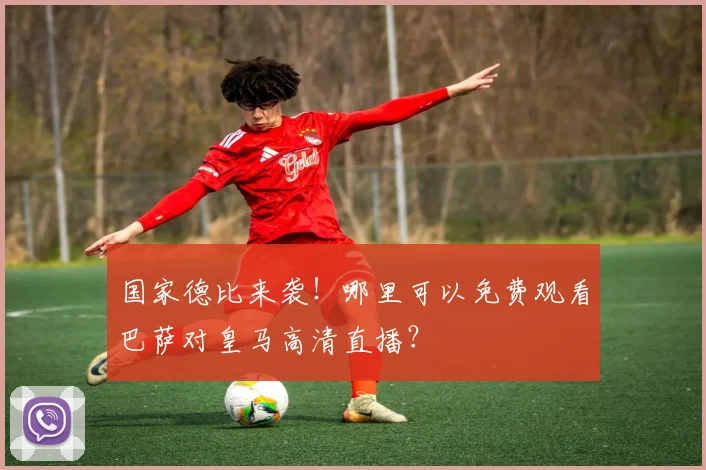 国家德比来袭！哪里可以免费观看巴萨对皇马高清直播？