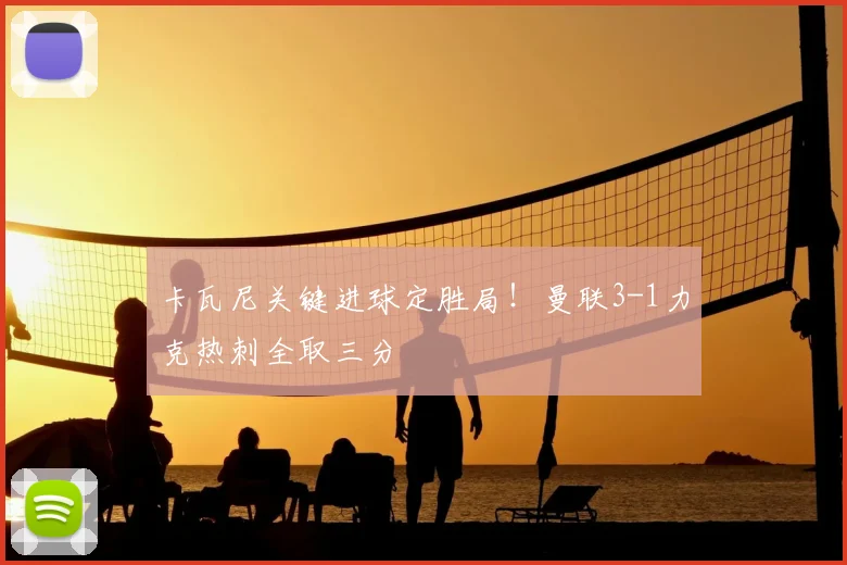 卡瓦尼关键进球定胜局！曼联3-1力克热刺全取三分