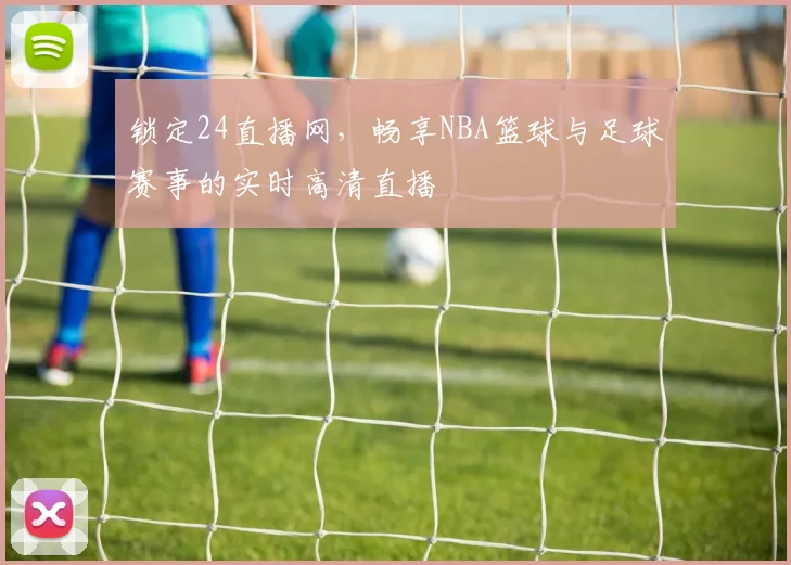 锁定24直播网,畅享NBA篮球与足球赛事的实时高清直播