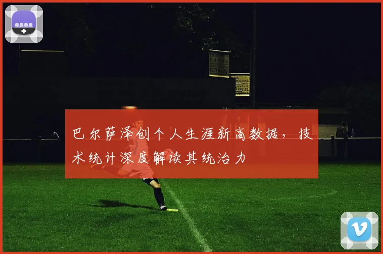 巴尔萨泽创个人生涯新高数据，技术统计深度解读其统治力