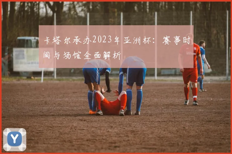 卡塔尔承办2023年亚洲杯：赛事时间与场馆全面解析