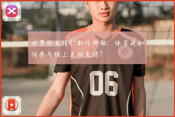 世界杯竞猜H5制作热潮：体育迷如何参与线上互动竞猜？