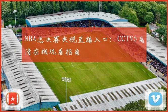 NBA总决赛央视直播入口：CCTV5高清在线观看指南