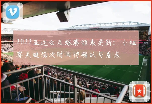 2022亚运会足球赛程表更新：小组赛关键场次时间待确认与看点