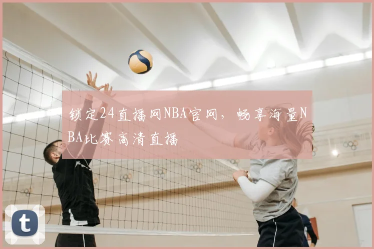 锁定24直播网NBA官网,畅享海量NBA比赛高清直播