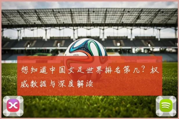 想知道中国女足世界排名第几？权威数据与深度解读