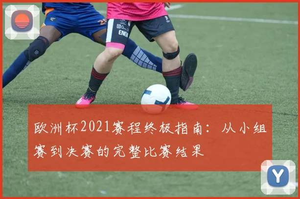 欧洲杯2021赛程终极指南:从小组赛到决赛的完整比赛结果