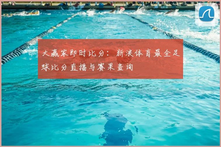 大赢家即时比分：新浪体育最全足球比分直播与赛果查询