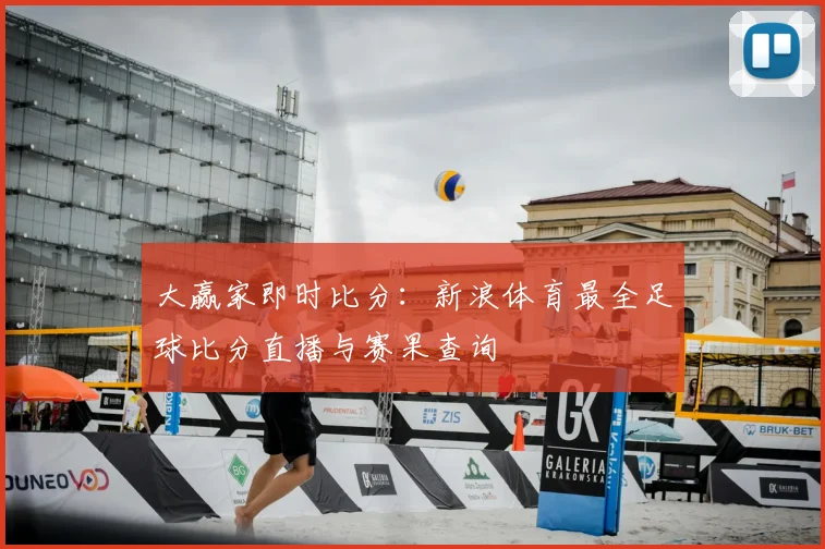 大赢家即时比分：新浪体育最全足球比分直播与赛果查询