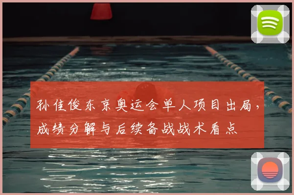 孙佳俊东京奥运会单人项目出局，成绩分解与后续备战战术看点