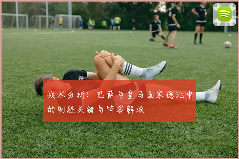 战术分析：巴萨与皇马国家德比中的制胜关键与阵容解读