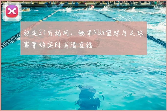 锁定24直播网，畅享NBA篮球与足球赛事的实时高清直播
