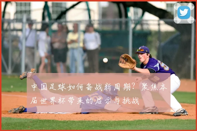 中国足球如何备战新周期？聚焦本届世界杯带来的启示与挑战