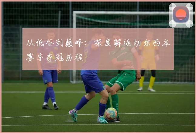 从低谷到巅峰：深度解读切尔西本赛季夺冠历程