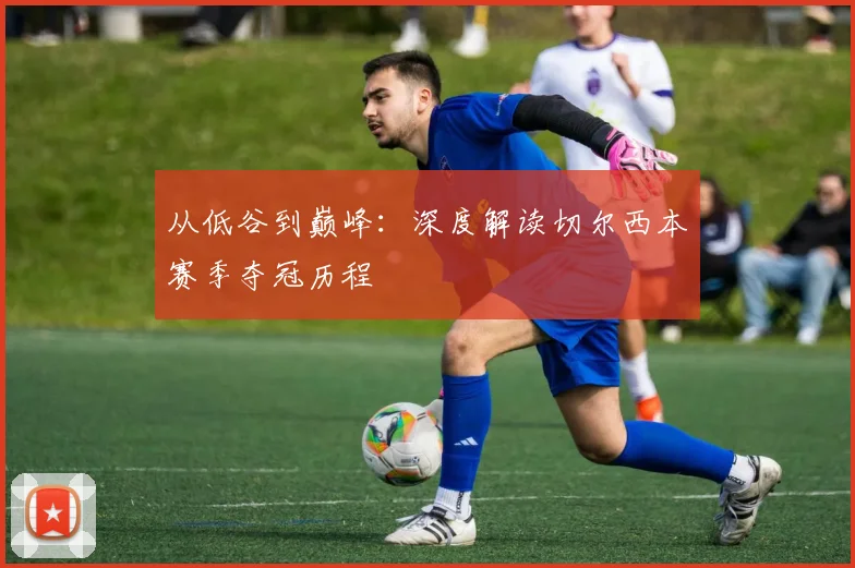 从低谷到巅峰：深度解读切尔西本赛季夺冠历程