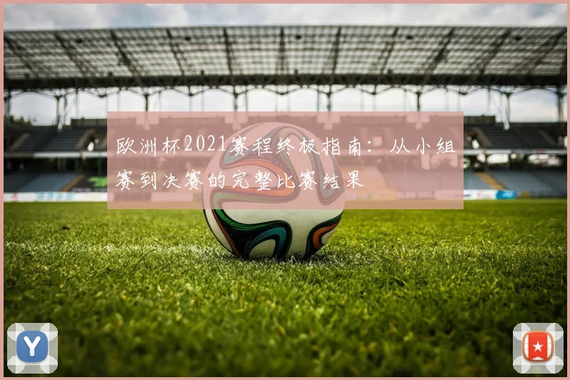 欧洲杯2021赛程终极指南：从小组赛到决赛的完整比赛结果