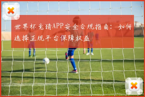 世界杯竞猜APP安全合规指南：如何选择正规平台保障权益