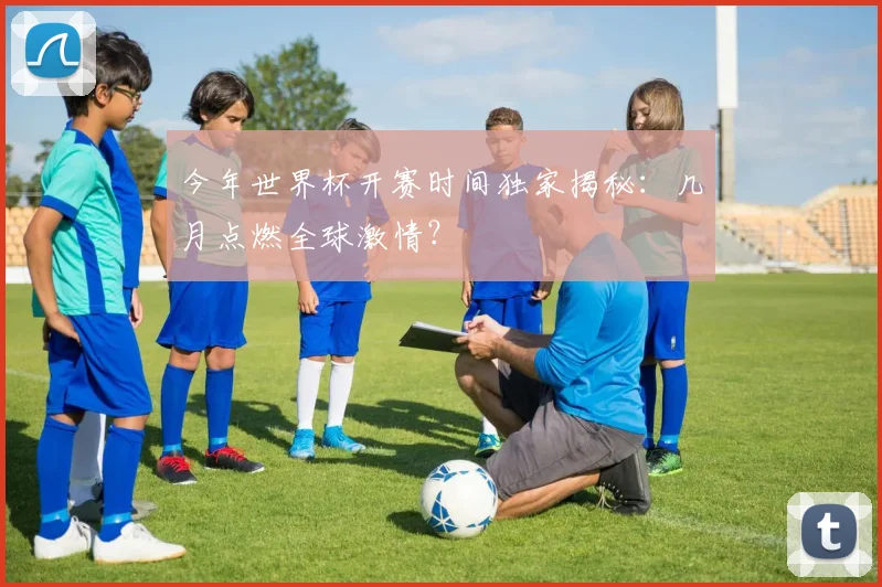 今年世界杯开赛时间独家揭秘：几月点燃全球激情？