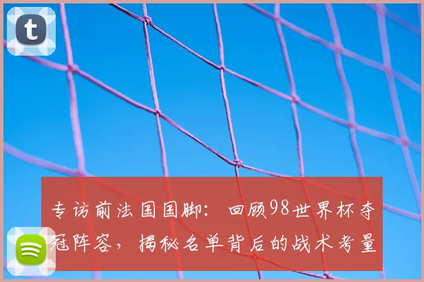 专访前法国国脚：回顾98世界杯夺冠阵容，揭秘名单背后的战术考量
