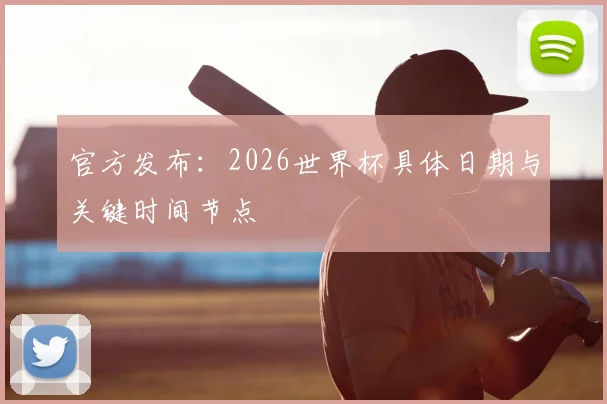 官方发布：2026世界杯具体日期与关键时间节点