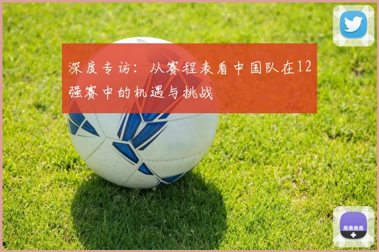 深度专访：从赛程表看中国队在12强赛中的机遇与挑战
