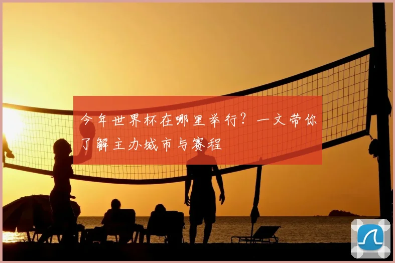 今年世界杯在哪里举行？一文带你了解主办城市与赛程