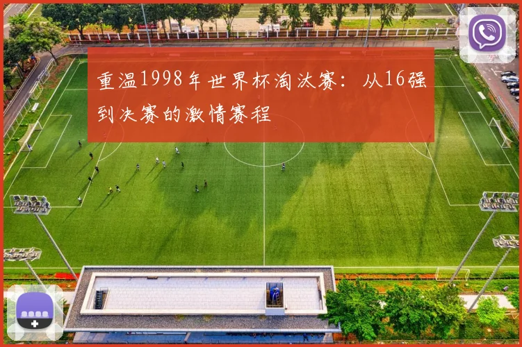 重温1998年世界杯淘汰赛：从16强到决赛的激情赛程