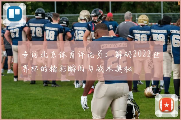 专访北京体育评论员:解码2022世界杯的精彩瞬间与战术奥秘