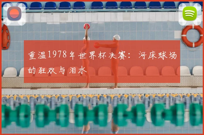 重温1978年世界杯决赛：河床球场的狂欢与泪水