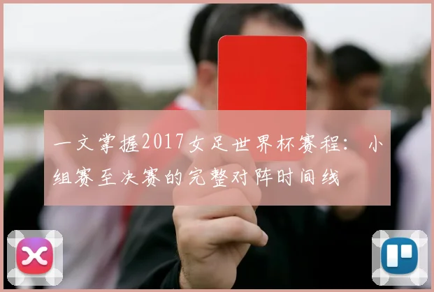 一文掌握2017女足世界杯赛程：小组赛至决赛的完整对阵时间线
