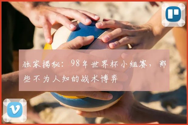 独家揭秘：98年世界杯小组赛，那些不为人知的战术博弈