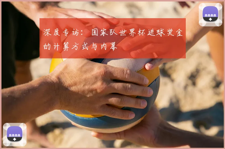 深度专访：国家队世界杯进球奖金的计算方式与内幕