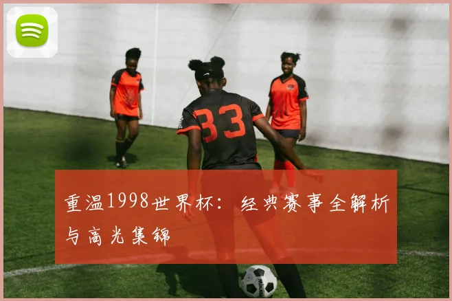 重温1998世界杯：经典赛事全解析与高光集锦