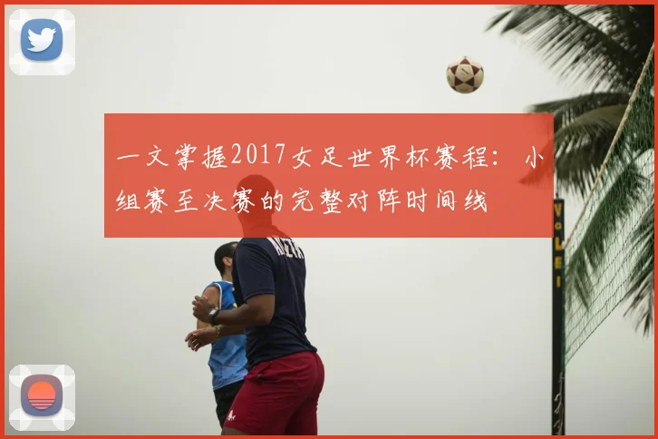 一文掌握2017女足世界杯赛程：小组赛至决赛的完整对阵时间线