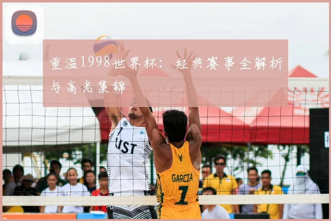 重温1998世界杯：经典赛事全解析与高光集锦