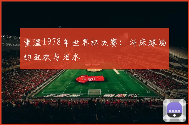 重温1978年世界杯决赛：河床球场的狂欢与泪水