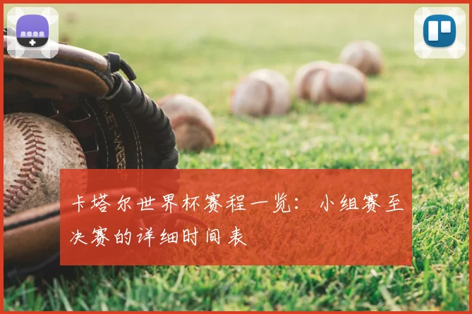 卡塔尔世界杯赛程一览：小组赛至决赛的详细时间表