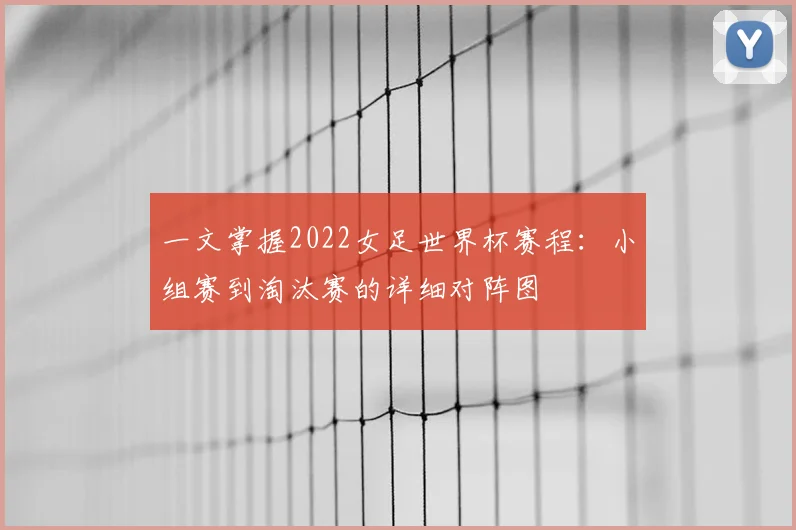 一文掌握2022女足世界杯赛程:小组赛到淘汰赛的详细对阵图