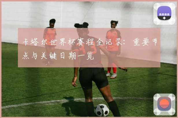 卡塔尔世界杯赛程全记录:重要节点与关键日期一览