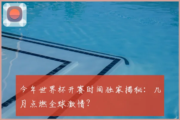 今年世界杯开赛时间独家揭秘：几月点燃全球激情？
