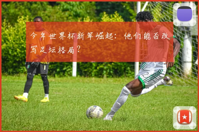 今年世界杯新军崛起：他们能否改写足坛格局？